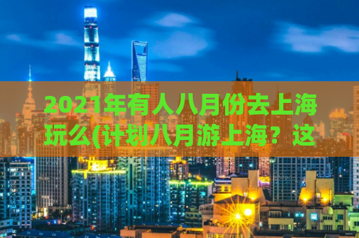 2021年有人八月份去上海玩么(计划八月游上海？这些必备攻略帮你快速上手！)