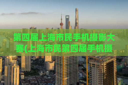 第四届上海市民手机摄影大赛(上海市民第四届手机摄影大赛火热进行中！)