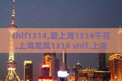 shlf1314,爱上海1314千花,上海龙凤1314 shlf,上海花千坊