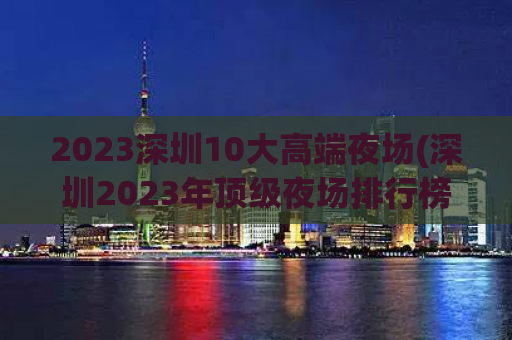 2023深圳10大高端夜场(深圳2023年顶级夜场排行榜)