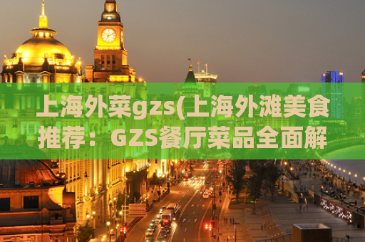 上海外菜gzs(上海外滩美食推荐：GZS餐厅菜品全面解析)