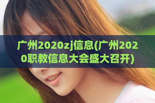 广州2020zj信息(广州2020职教信息大会盛大召开)