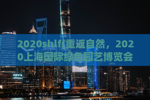 2020shlf(重返自然，2020上海国际绿色园艺博览会开幕)