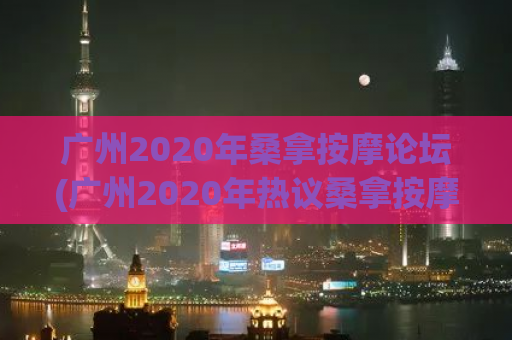 广州2020年桑拿按摩论坛(广州2020年热议桑拿按摩话题)
