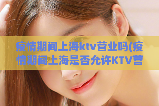 疫情期间上海ktv营业吗(疫情期间上海是否允许KTV营业？)