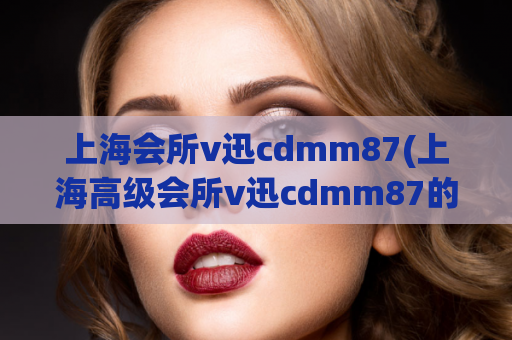 上海会所v迅cdmm87(上海高级会所v迅cdmm87的最佳选择)