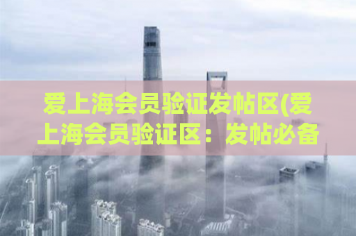 爱上海会员验证发帖区(爱上海会员验证区：发帖必备，你绝对不能错过的地方)