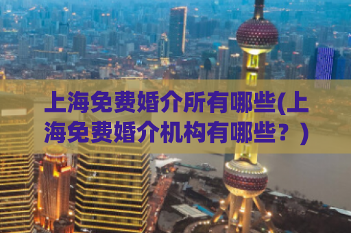 上海免费婚介所有哪些(上海免费婚介机构有哪些？)
