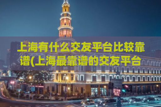 上海有什么交友平台比较靠谱(上海最靠谱的交友平台推荐！)