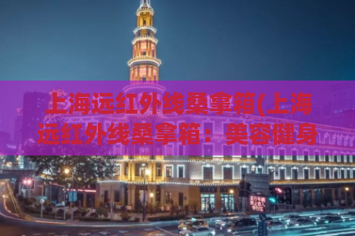 上海远红外线桑拿箱(上海远红外线桑拿箱：美容健身新选择)