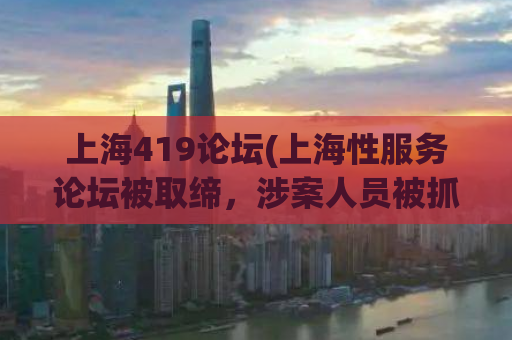 上海419论坛(上海性服务论坛被取缔，涉案人员被抓)