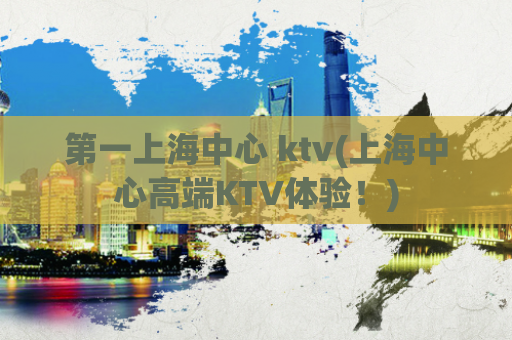 第一上海中心 ktv(上海中心高端KTV体验！)
