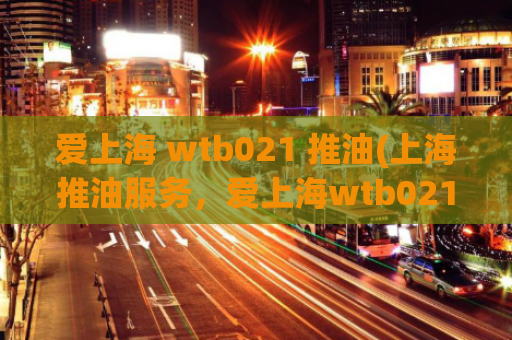 爱上海 wtb021 推油(上海推油服务，爱上海wtb021满足您的需求)