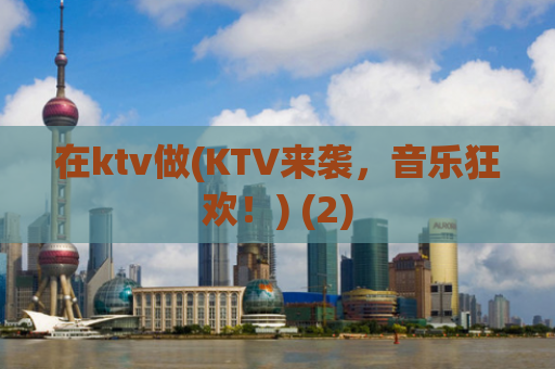 在ktv做(KTV来袭，音乐狂欢！) (2)